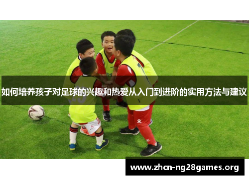 如何培养孩子对足球的兴趣和热爱从入门到进阶的实用方法与建议