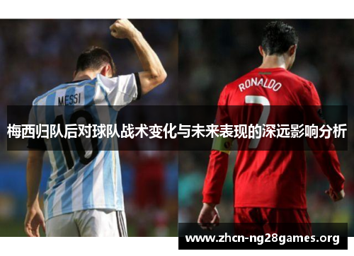 梅西归队后对球队战术变化与未来表现的深远影响分析