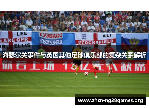 海瑟尔关事件与英国其他足球俱乐部的复杂关系解析